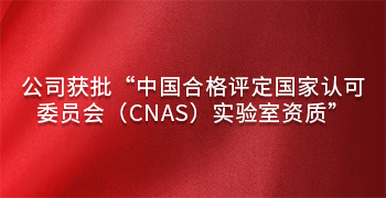 公司获批“中国合格评定国家认可委员会（CNAS）实验室资质”